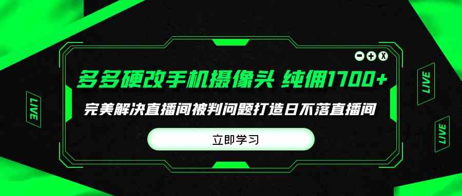 （9987期）多多硬改手机摄像头，单场带货纯佣1700 完美解决直播间被判问题，打造日…-51云资源