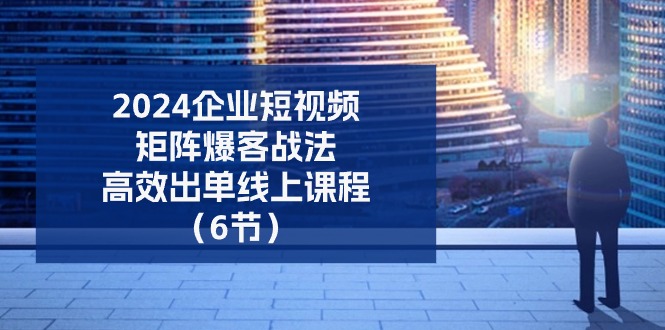 2024企业短视频矩阵爆客战法，高效出单线上课程（6节）-51云资源