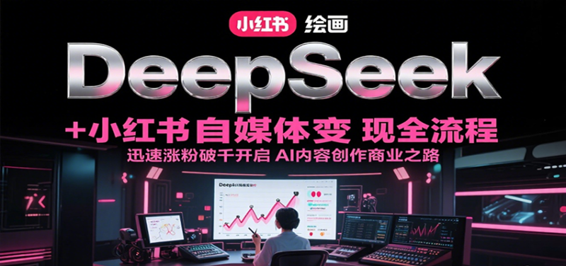 DeepSeek绘画 小红书自媒体变现全流程,迅速涨粉破千开启AI内容创作商业之路-51云资源