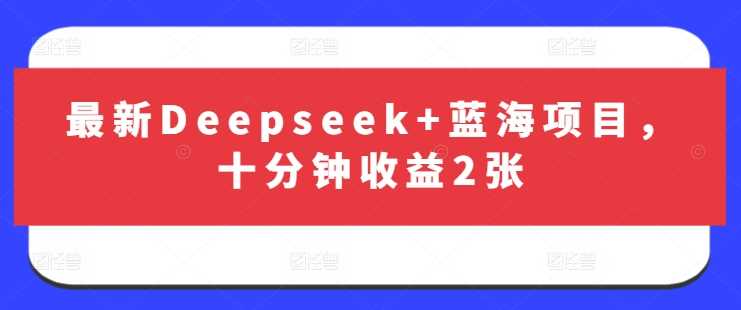 最新Deepseek 蓝海项目,十分钟收益2张-51云资源