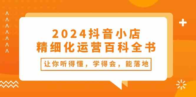 2024抖音小店精细化运营百科全书:让你听得懂,学得会,能落地(34节课)