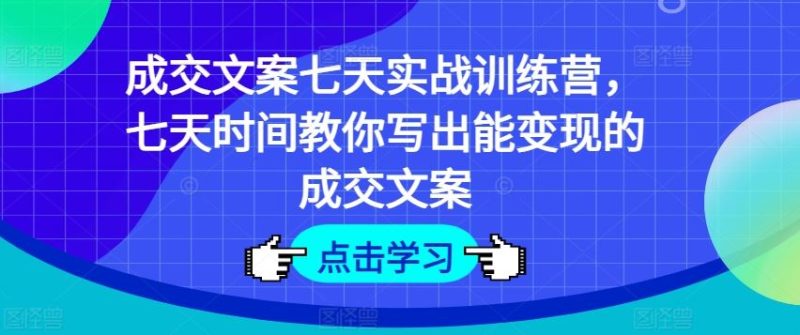 成交文案七天实战训练营,七天时间教你写出能变现的成交文案-51云资源