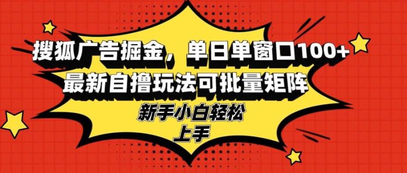 （13116期）搜狐广告掘金，单日单窗口100 ，最新自撸玩法可批量矩阵，适合新手小白-51云资源