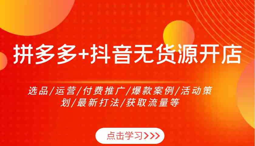 拼多多 抖音无货源开店：选品/运营/付费推广/爆款案例/活动策划/最新打法/获取流量等-51云资源