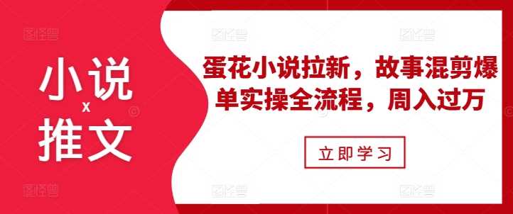 小说推文之蛋花小说拉新,故事混剪爆单实操全流程,周入过万