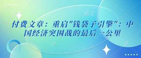 付费文章：重启”钱袋子引擎”：中国经济突围战的最后一公里-51云资源