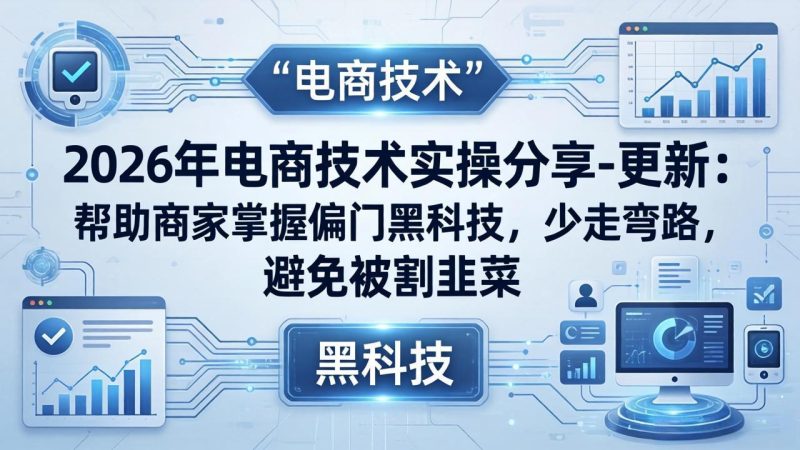 2026年电商技术实操分享-更新：帮助商家掌握偏门黑科技，少走弯路，避免被割韭菜-51云资源