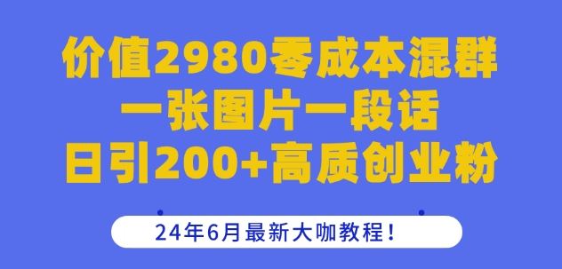 价值2980零成本混群一张图片一段话日引200 高质创业粉,24年6月最新大咖教程【揭秘】-51云资源