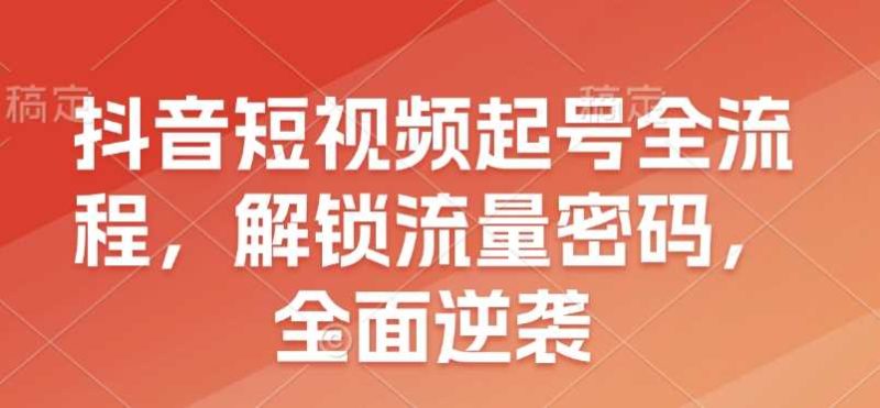 抖音短视频起号全流程,解锁流量密码,全面逆袭-51云资源