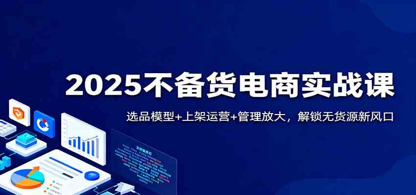 2025不备货电商实战课:选品模型 上架运营 管理放大,解锁无货源新风口-51云资源