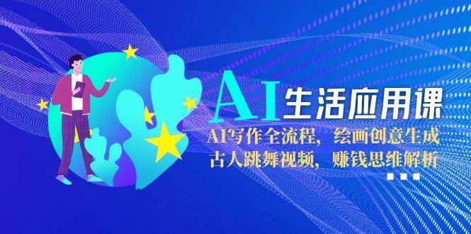 AI生活应用课：AI写作全流程，绘画创意生成，古人跳舞视频，赚钱思维解析-51云资源