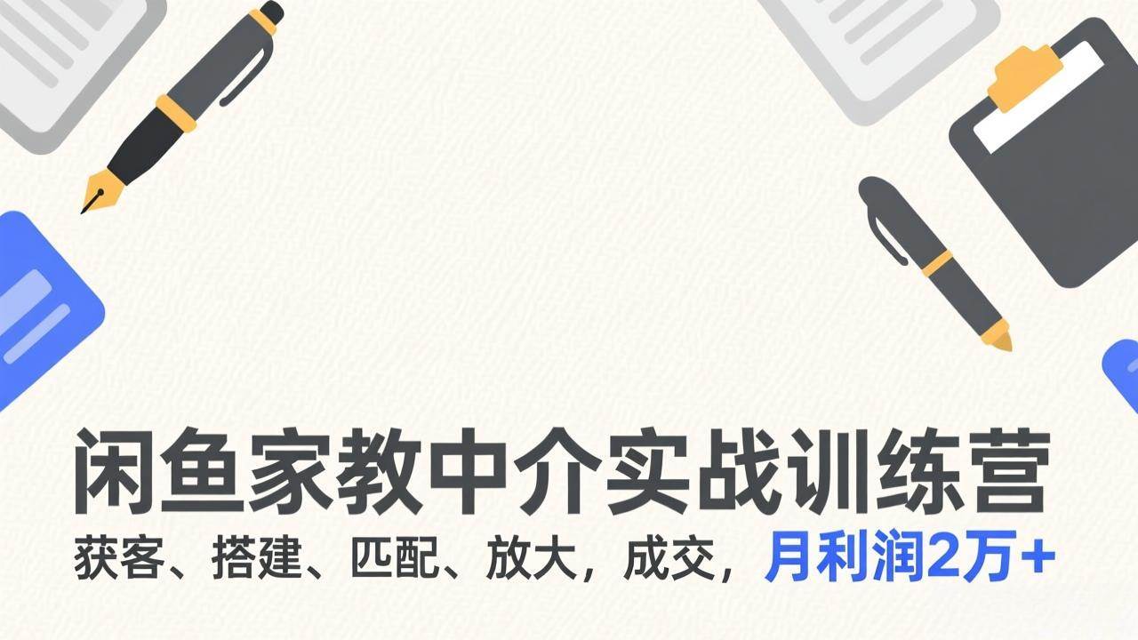 (17379期)闲鱼家教中介实战训练营,获客、搭建、匹配、放大,成交,月利润2万