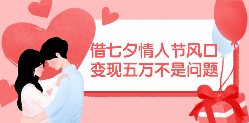 （11966期）借七夕情人节风口,变现五万不是问题，错过再等一年！-51云资源
