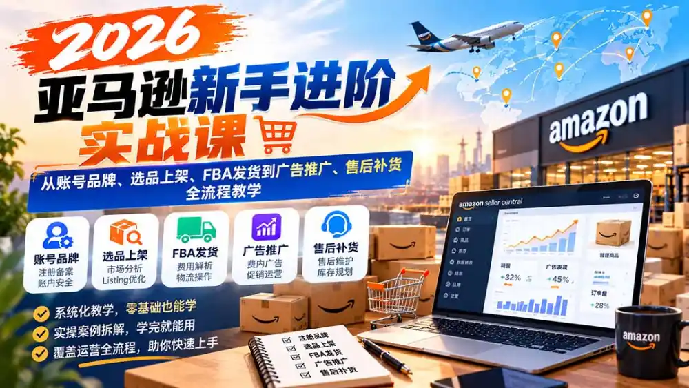2026亚马逊新手进阶实战课:从账号品牌、选品上架、FBA发货到广告推广、售后补货全流程教学-51云资源