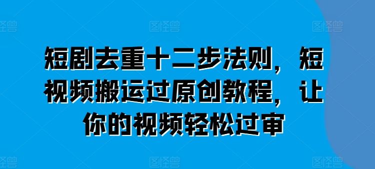 短剧去重十二步法则，短视频搬运过原创教程，让你的视频轻松过审-51云资源