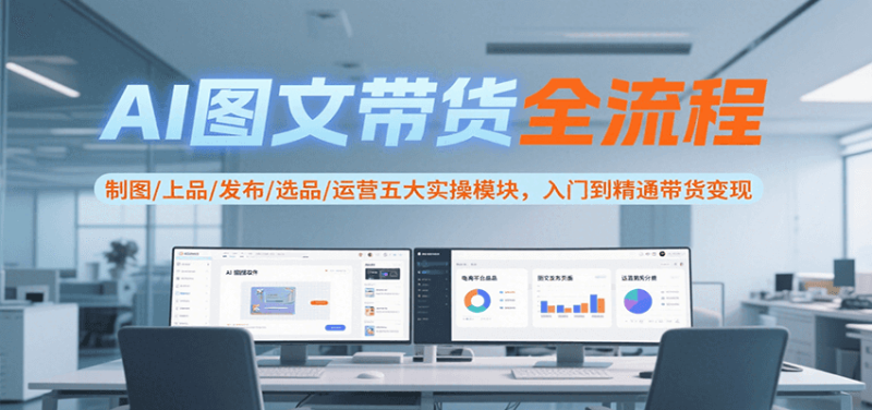 AI图文带货全流程,制图/上品/发布/选品/运营五大实操模块,入门到精通带货变现-51云资源