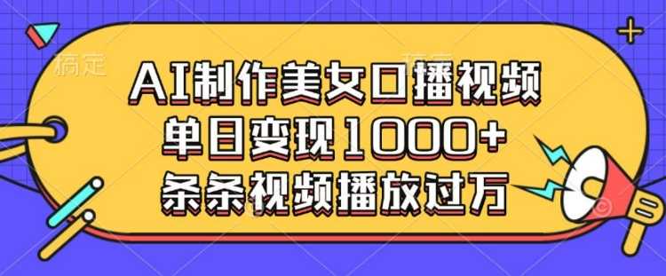 AI制作美女口播视频，单日变现多张，条条视频播放过万-51云资源