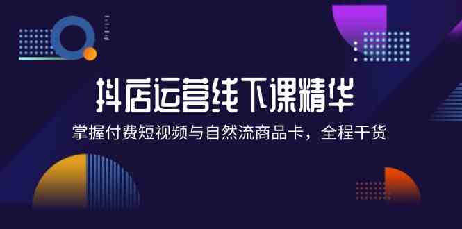 抖店进阶线下课精华：掌握付费短视频与自然流商品卡，全程干货！-51云资源
