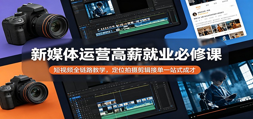 新媒体运营高薪就业必修课：短视频全链路教学，定位拍摄剪辑接单一站式成才-51云资源