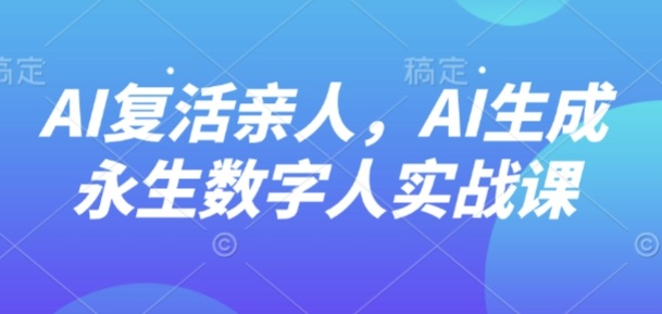 AI“复活”亲人，AI生成永生数字人实战课-51云资源