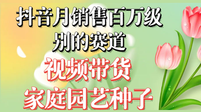 抖音带货家庭园艺种子，月销售百万级别的赛道，无需实拍小白可做-51云资源