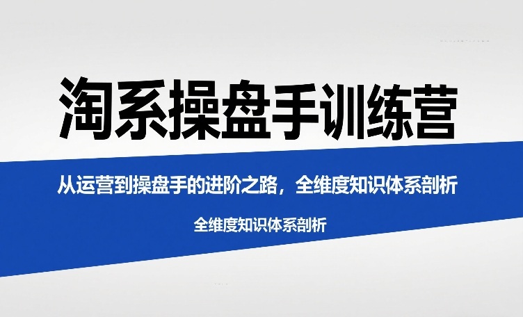 淘系操盘手训练营，从运营到操盘手的进阶之路，全维度知识体系剖析-51云资源