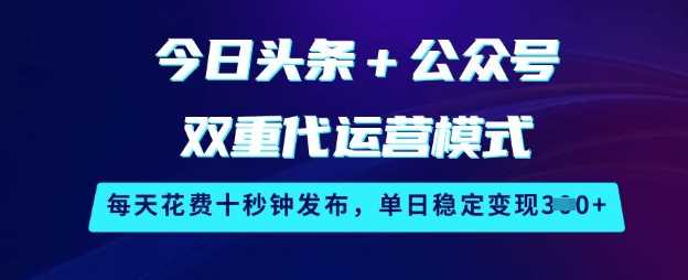 今日头条 公众号双重代运营模式,每天花费十秒钟发布,单日稳定变现3张【揭秘】-51云资源