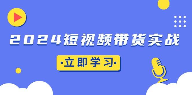 （13482期）2024短视频带货实战：底层逻辑 实操技巧，橱窗引流、直播带货-51云资源