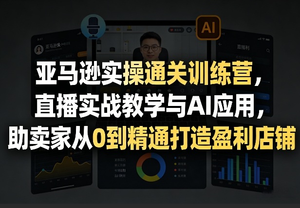 亚马逊实操通关训练营，直播实战教学与AI应用，助卖家从0到精通打造盈利店铺（更新4月2日）-51云资源