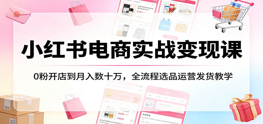 小红书电商实战变现课：0粉开店到月入数十万，全流程选品运营发货教学-51云资源