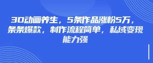 3D动画养生,5条作品涨粉5万,条条爆款,制作流程简单,私域变现能力强