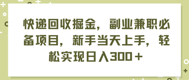 （11747期）快递回收掘金，副业兼职必备项目，新手当天上手，轻松实现日入300＋-51云资源