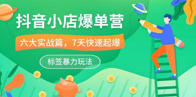 (10623期)抖音小店-爆单营,6大 实战篇,7天 快速起爆,标签暴力玩法(41节课)-51云资源