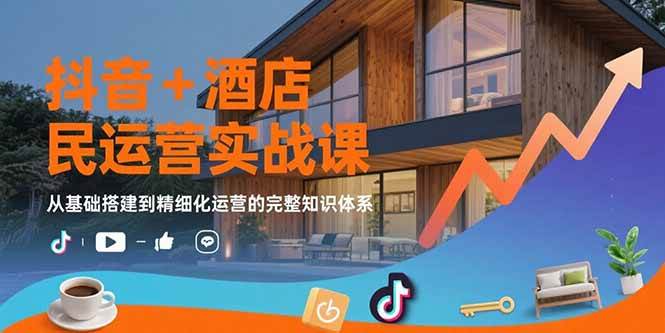 (15524期)抖音 酒店民宿运营实战课:从基础搭建到精细化运营的完整知识体系