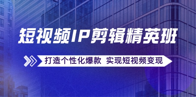 （12274期）短视频IP剪辑精英班：复刻爆款秘籍，打造个性化爆款 实现短视频变现-51云资源