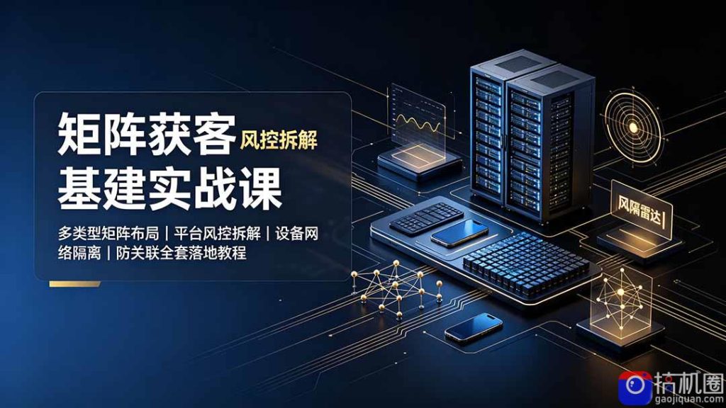 矩阵获客基建实战课:多类型矩阵布局|平台风控拆解|设备网络隔离|防关联全套落地教程-51云资源