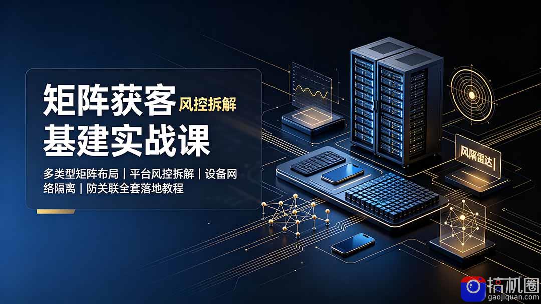 矩阵获客基建实战课:多类型矩阵布局|平台风控拆解|设备网络隔离|防关联全套落地教程