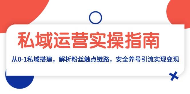 私域运营实操指南:从0-1私域搭建,解析粉丝触点链路,安全养号引流变现-51云资源