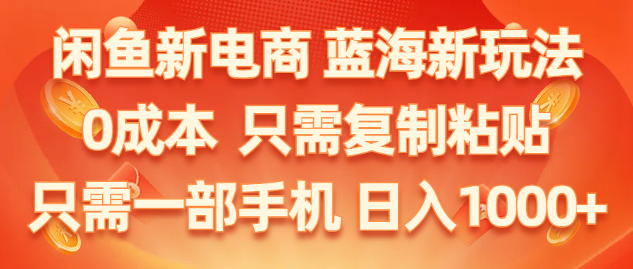 （11013期）闲鱼新电商,蓝海新玩法,0成本,只需复制粘贴,小白轻松上手,只需一部手机…-51云资源