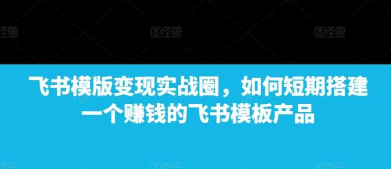 飞书模版变现实战圈,如何短期搭建一个赚钱的飞书模板产品-51云资源