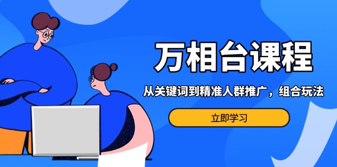 （13595期）万相台课程：从关键词到精准人群推广，组合玩法高效应对多场景电商营销…-51云资源