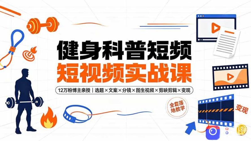 健身科普短视频实战课-12万粉博主亲授｜选题×文案×分镜×图生视频×剪映剪辑×变现，全套落地教学-51云资源