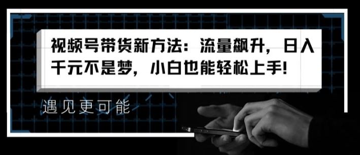 视频号带货新方法：流量飙升，日入千元不是梦，小白也能轻松上手【揭秘】-51云资源