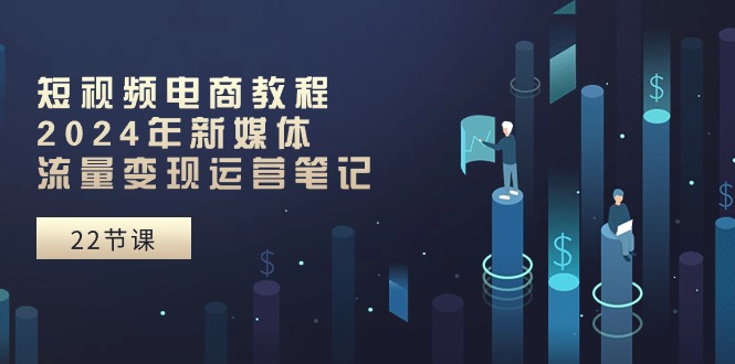 (10957期)短视频电商教程:2024年新媒体流量变现运营笔记(25节课)