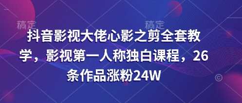 抖音影视大佬心影之剪全套教学，影视第一人称独白课程，26条作品涨粉24W-51云资源
