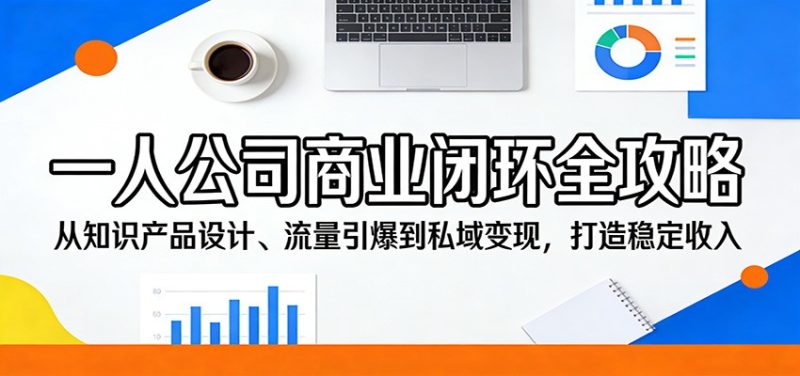 一人公司商业闭环全攻略:从知识产品设计、流量引爆到私域变现,打造稳定收入-51云资源