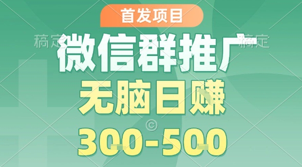 首发项目，微信群推广，一天15单，每单利润10米，无脑日入3-5张【揭秘】-51云资源
