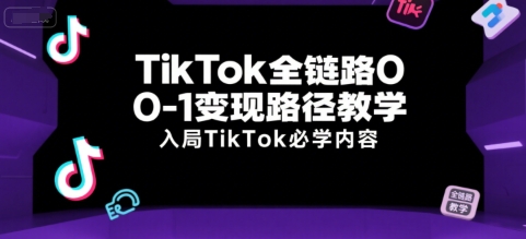 TikTok全链路0-1变现路径教学,入局TikTok必学内容-51云资源