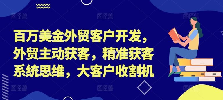 百万美金外贸客户开发，外贸主动获客，精准获客系统思维，大客户收割机-51云资源