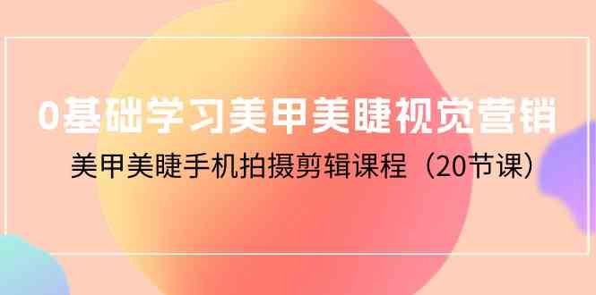 0基础学习美甲美睫视觉营销,美甲美睫手机拍摄剪辑课程(20节课)
